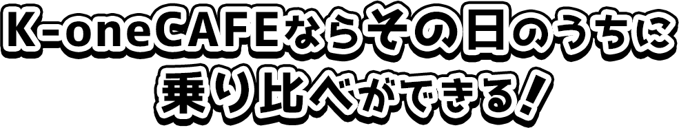 K-oneCAFEならその日のうちに乗り比べができる！