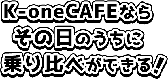 K-oneCAFEならその日のうちに乗り比べができる！