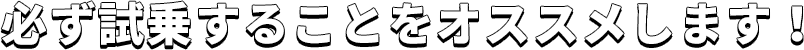 必ず試乗することをオススメします!